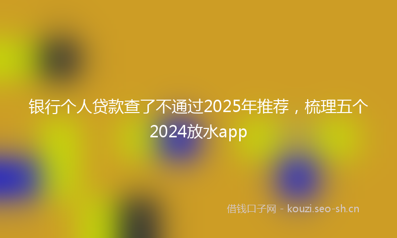 银行个人贷款查了不通过2025年推荐,梳理五个2024放水app