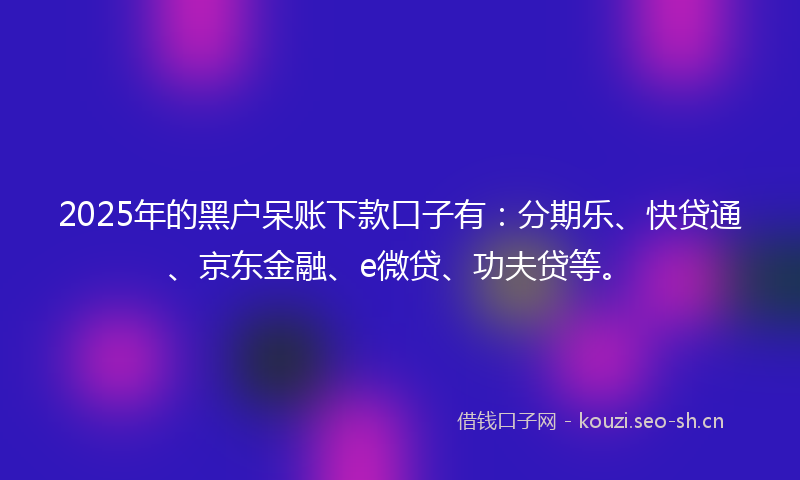 2025年的黑户呆账下款口子有：分期乐、快贷通、京东金融、e微贷、功夫贷等。