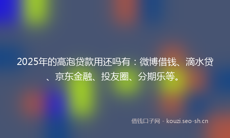2025年的高泡贷款用还吗有：微博借钱、滴水贷、京东金融、投友圈、分期乐等。