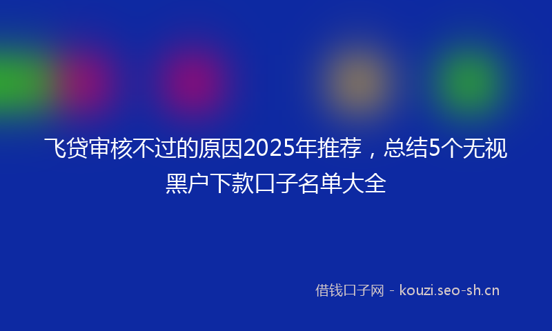 飞贷审核不过的原因2025年推荐，总结5个无视黑户下款口子名单大全