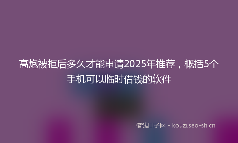 高炮被拒后多久才能申请2025年推荐，概括5个手机可以临时借钱的软件