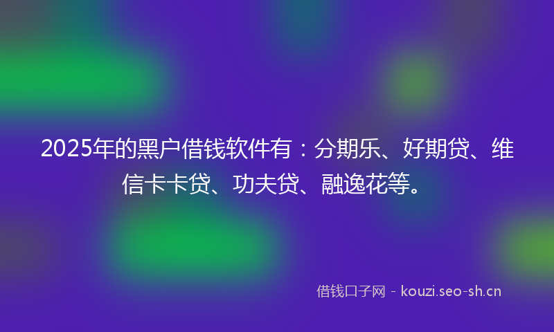 2025年的黑户借钱软件有：分期乐、好期贷、维信卡卡贷、功夫贷、融逸花等。