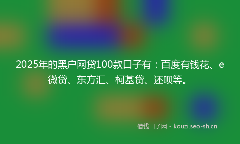 2025年的黑户网贷100款口子有:百度有钱花、e微贷、东方汇、柯基贷、还呗等。