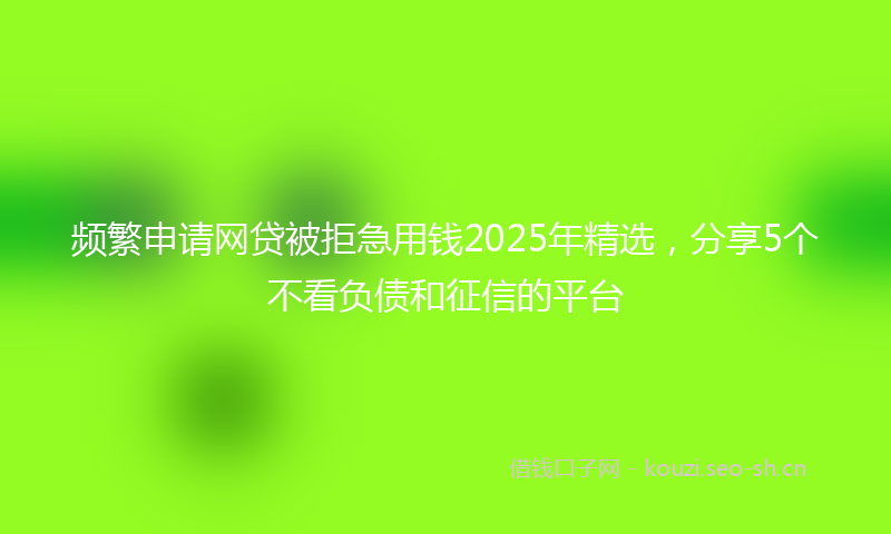 频繁申请网贷被拒急用钱2025年精选，分享5个不看负债和征信的平台