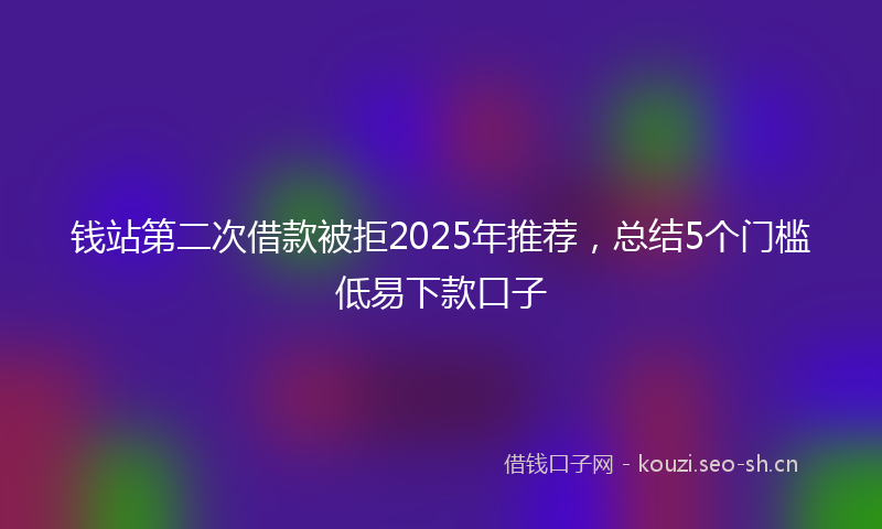 钱站第二次借款被拒2025年推荐，总结5个门槛低易下款口子