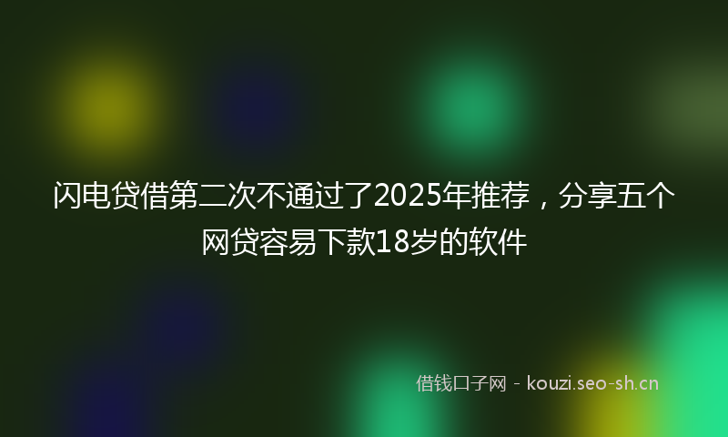 闪电贷借第二次不通过了2025年推荐，分享五个网贷容易下款18岁的软件