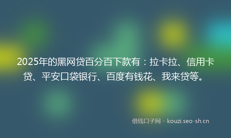 2025年的黑网贷百分百下款有：拉卡拉、信用卡贷、平安口袋银行、百度有钱花、我来贷等。