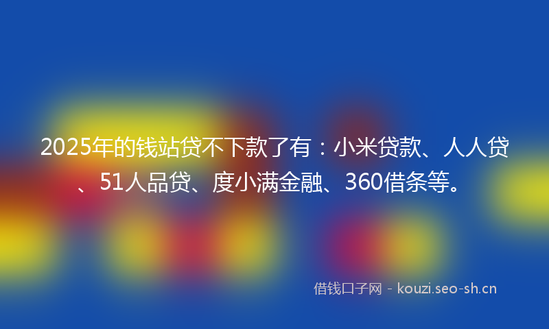 2025年的钱站贷不下款了有：小米贷款、人人贷、51人品贷、度小满金融、360借条等。