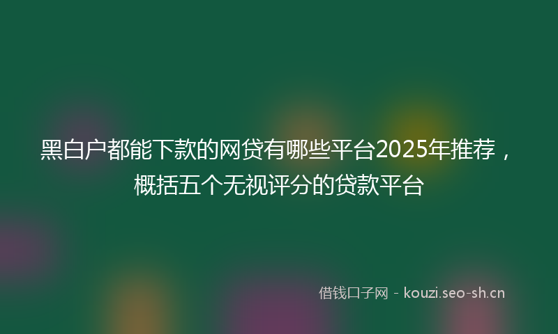 黑白户都能下款的网贷有哪些平台2025年推荐，概括五个无视评分的贷款平台