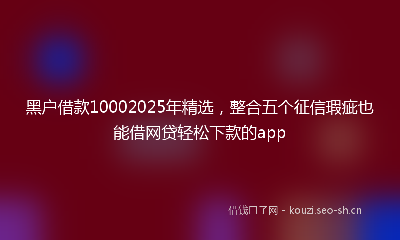 黑户借款10002025年精选,整合五个征信瑕疵也能借网贷轻松下款的app