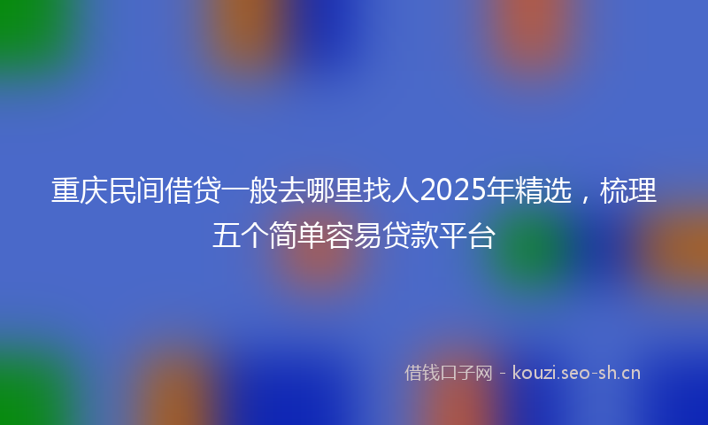 重庆民间借贷一般去哪里找人2025年精选,梳理五个简单容易贷款平台