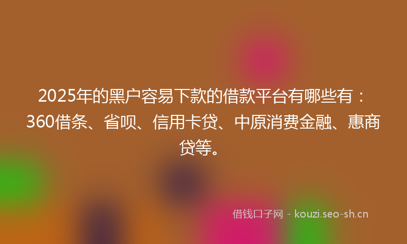 2025年的黑户容易下款的借款平台有哪些有：360借条、省呗、信用卡贷、中原消费金融、惠商贷等。