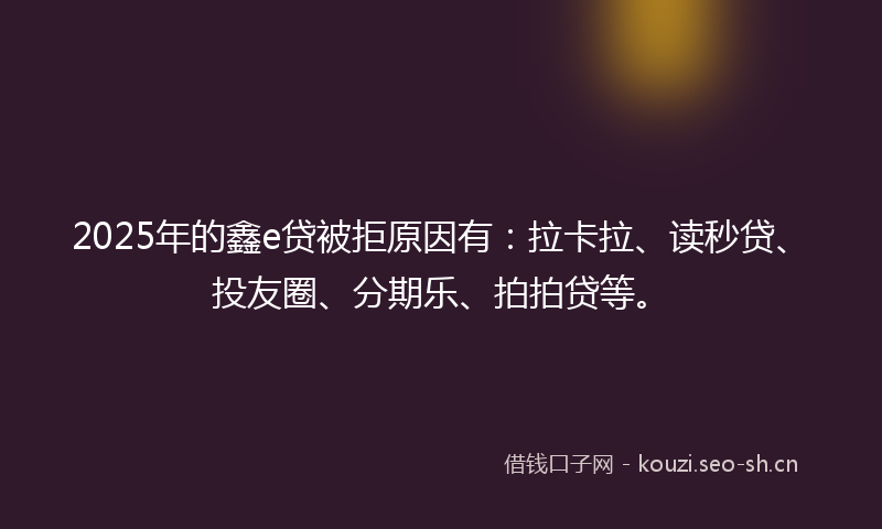 2025年的鑫e贷被拒原因有:拉卡拉、读秒贷、投友圈、分期乐、拍拍贷等。