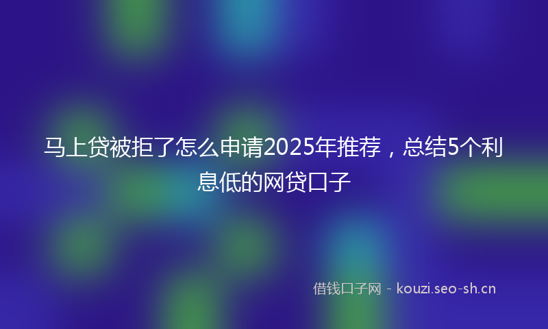 马上贷被拒了怎么申请2025年推荐，总结5个利息低的网贷口子