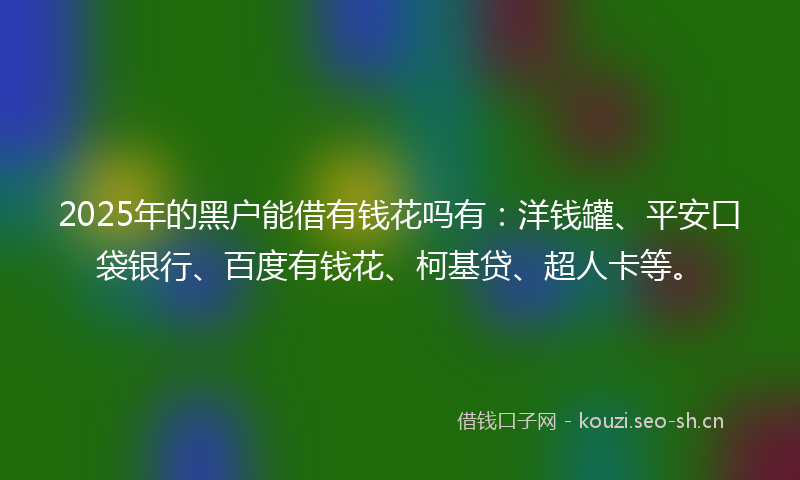 2025年的黑户能借有钱花吗有：洋钱罐、平安口袋银行、百度有钱花、柯基贷、超人卡等。