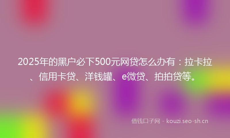 2025年的黑户必下500元网贷怎么办有:拉卡拉、信用卡贷、洋钱罐、e微贷、拍拍贷等。