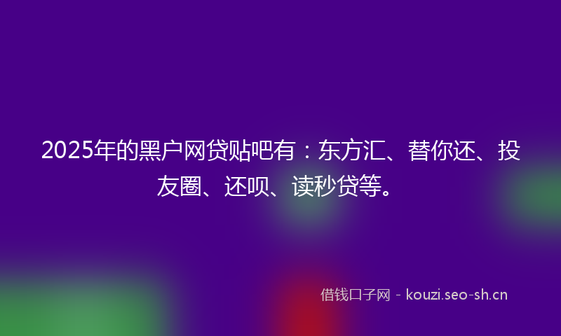 2025年的黑户网贷贴吧有：东方汇、替你还、投友圈、还呗、读秒贷等。