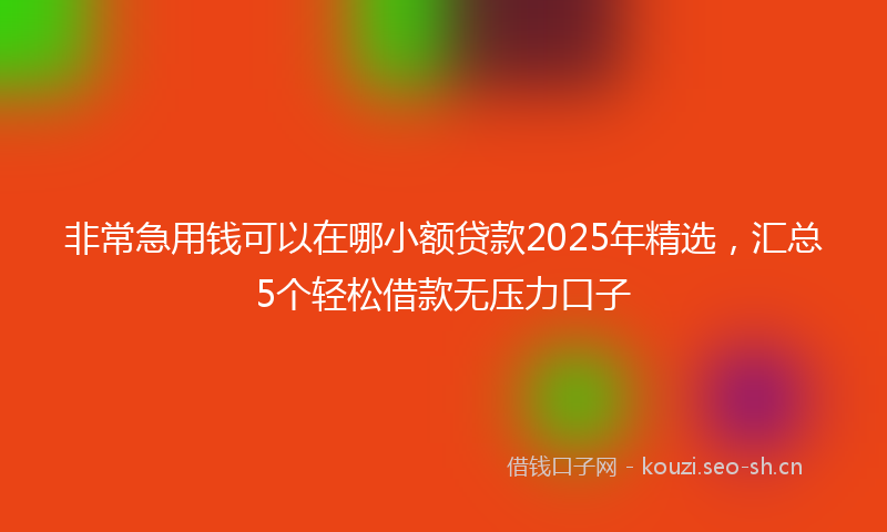 非常急用钱可以在哪小额贷款2025年精选，汇总5个轻松借款无压力口子