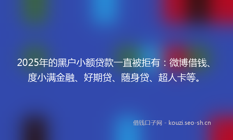 2025年的黑户小额贷款一直被拒有:微博借钱、度小满金融、好期贷、随身贷、超人卡等。