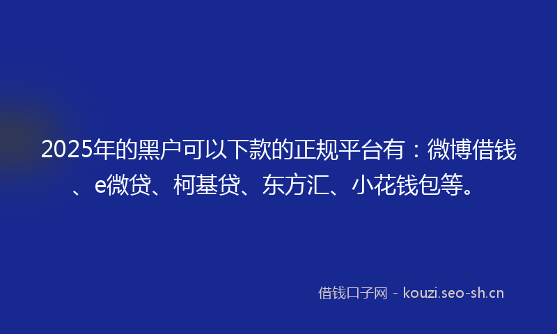2025年的黑户可以下款的正规平台有：微博借钱、e微贷、柯基贷、东方汇、小花钱包等。