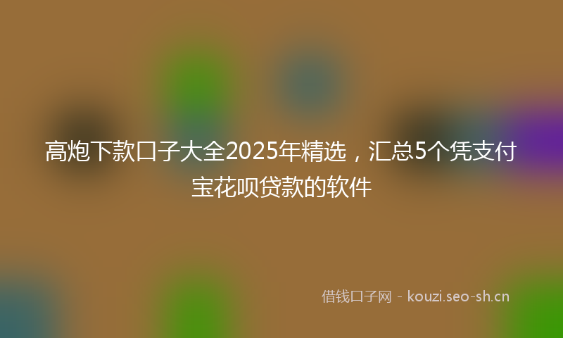 高炮下款口子大全2025年精选，汇总5个凭支付宝花呗贷款的软件