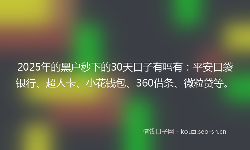 2025年的黑户秒下的30天口子有吗有：平安口袋银行、超人卡、小花钱包、360借条、微粒贷等。