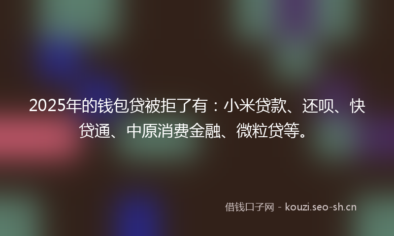 2025年的钱包贷被拒了有：小米贷款、还呗、快贷通、中原消费金融、微粒贷等。