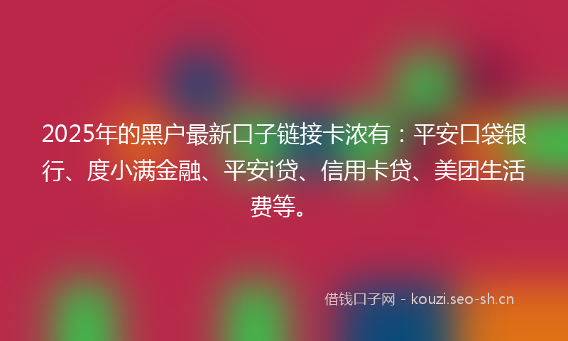 2025年的黑户最新口子链接卡浓有：平安口袋银行、度小满金融、平安i贷、信用卡贷、美团生活费等。