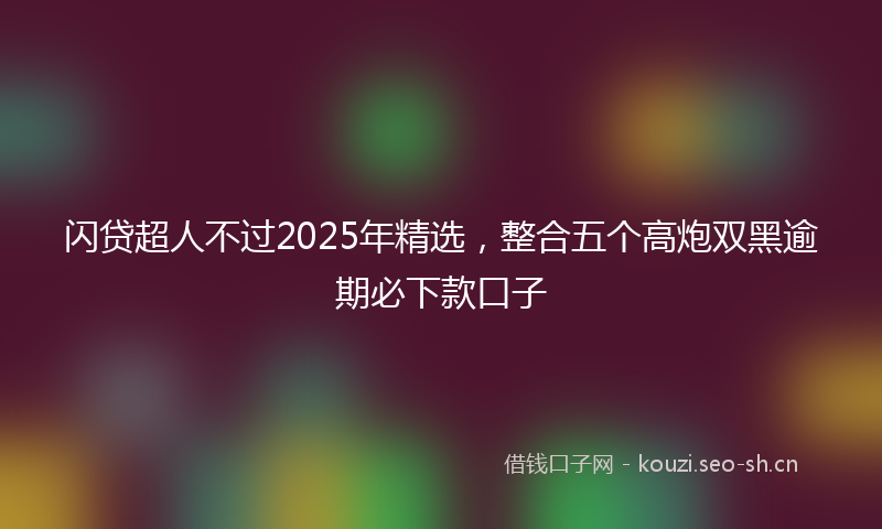 闪贷超人不过2025年精选，整合五个高炮双黑逾期必下款口子