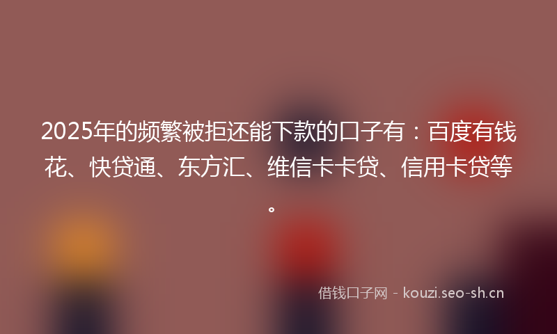 2025年的频繁被拒还能下款的口子有：百度有钱花、快贷通、东方汇、维信卡卡贷、信用卡贷等。