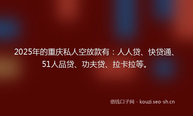2025年的重庆私人空放款有：人人贷、快贷通、51人品贷、功夫贷、拉卡拉等。