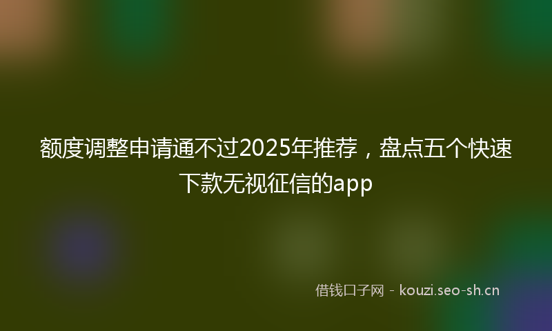 额度调整申请通不过2025年推荐，盘点五个快速下款无视征信的app