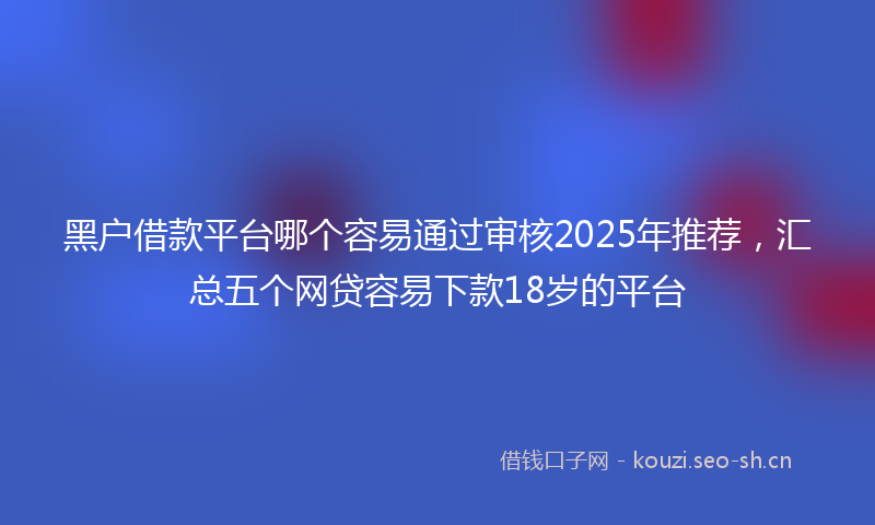 黑户借款平台哪个容易通过审核2025年推荐，汇总五个网贷容易下款18岁的平台