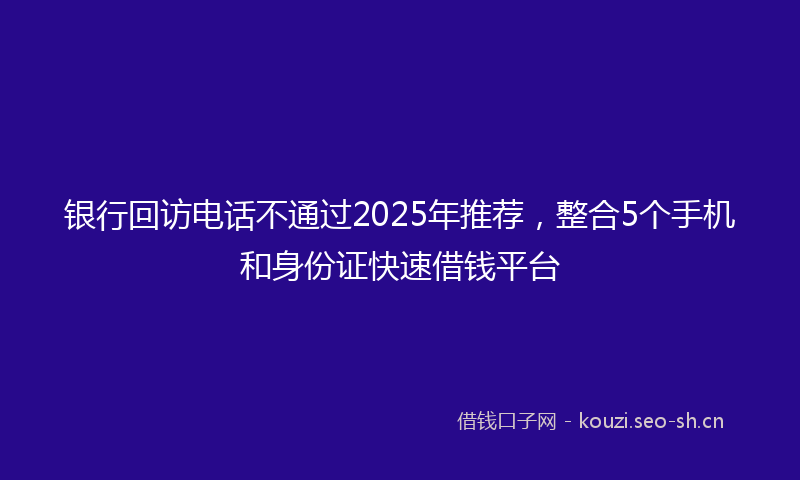 银行回访电话不通过2025年推荐，整合5个手机和身份证快速借钱平台