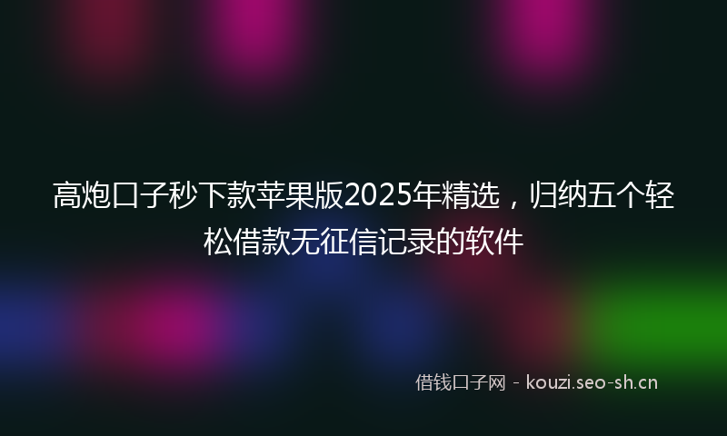高炮口子秒下款苹果版2025年精选，归纳五个轻松借款无征信记录的软件