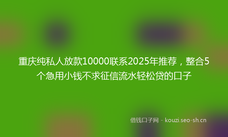 重庆纯私人放款10000联系2025年推荐,整合5个急用小钱不求征信流水轻松贷的口子