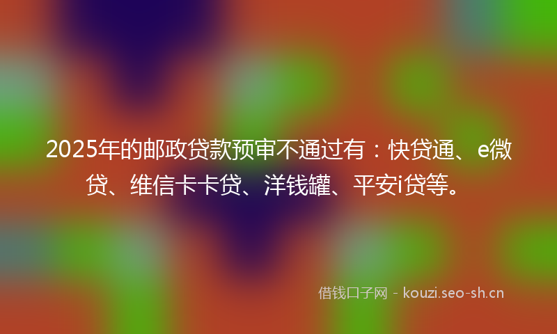 2025年的邮政贷款预审不通过有：快贷通、e微贷、维信卡卡贷、洋钱罐、平安i贷等。