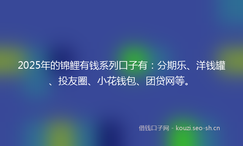2025年的锦鲤有钱系列口子有：分期乐、洋钱罐、投友圈、小花钱包、团贷网等。