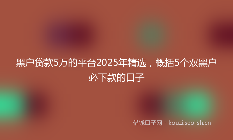 黑户贷款5万的平台2025年精选，概括5个双黑户必下款的口子