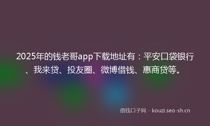 2025年的钱老哥app下载地址有:平安口袋银行、我来贷、投友圈、微博借钱、惠商贷等。