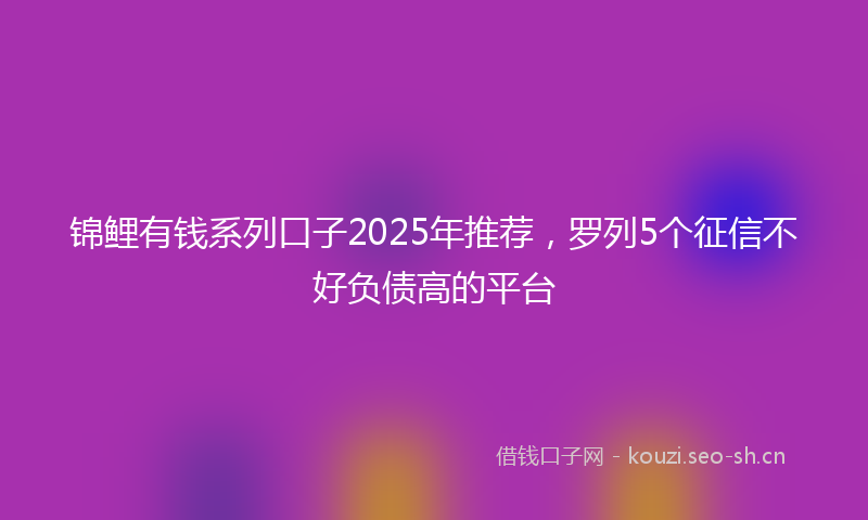 锦鲤有钱系列口子2025年推荐，罗列5个征信不好负债高的平台