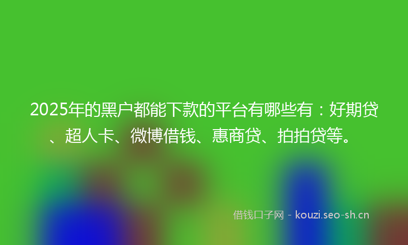 2025年的黑户都能下款的平台有哪些有：好期贷、超人卡、微博借钱、惠商贷、拍拍贷等。