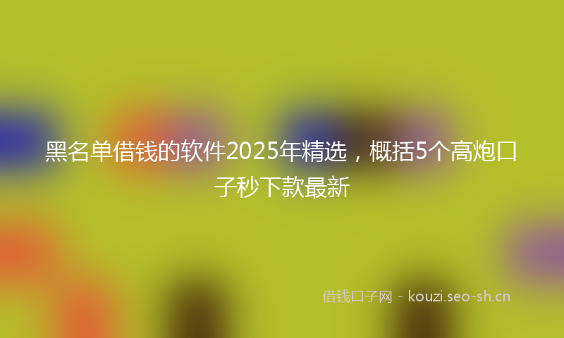 黑名单借钱的软件2025年精选，概括5个高炮口子秒下款最新