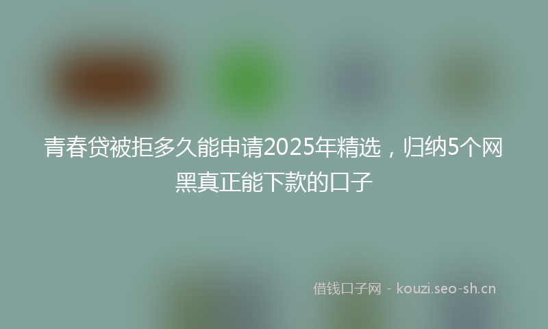 青春贷被拒多久能申请2025年精选，归纳5个网黑真正能下款的口子