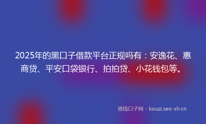 2025年的黑口子借款平台正规吗有：安逸花、惠商贷、平安口袋银行、拍拍贷、小花钱包等。