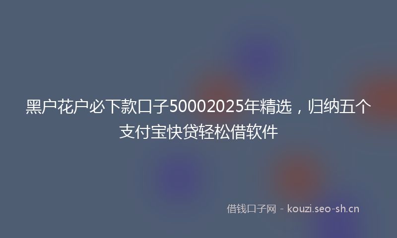 黑户花户必下款口子50002025年精选，归纳五个支付宝快贷轻松借软件