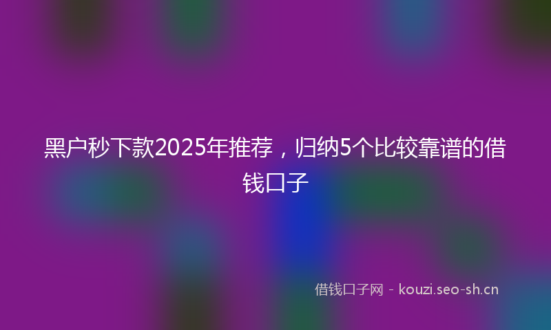 黑户秒下款2025年推荐，归纳5个比较靠谱的借钱口子