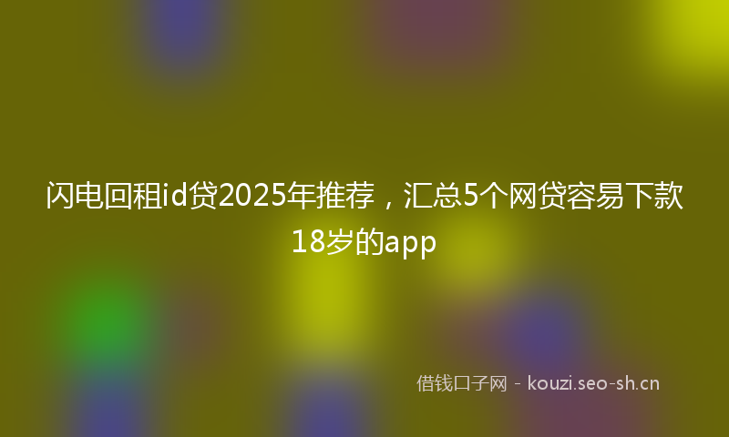 闪电回租id贷2025年推荐，汇总5个网贷容易下款18岁的app