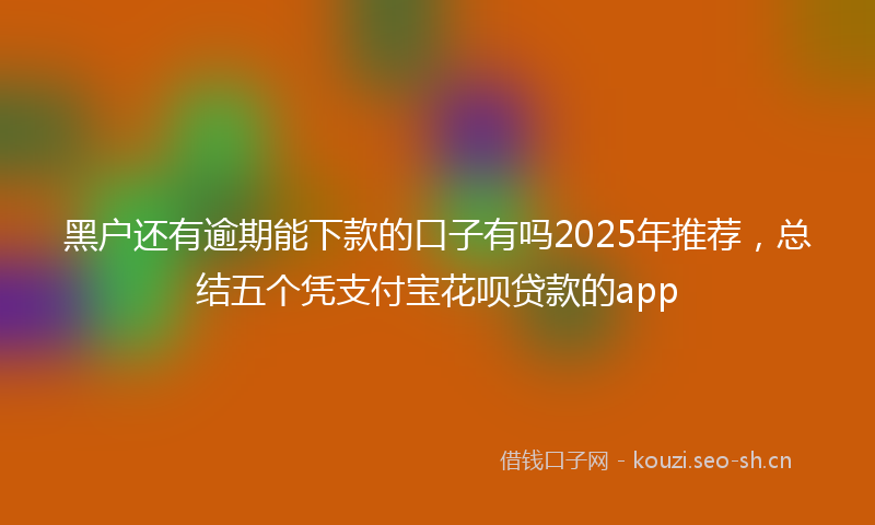 黑户还有逾期能下款的口子有吗2025年推荐，总结五个凭支付宝花呗贷款的app