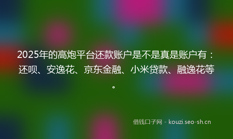 2025年的高炮平台还款账户是不是真是账户有：还呗、安逸花、京东金融、小米贷款、融逸花等。